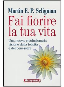 FAI FIORIRE LA TUA VITA. UNA NUOVA, RIVOLUZIONARIA VISIONE DELLA FELICITA'