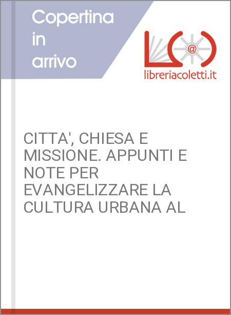 CITTA', CHIESA E MISSIONE. APPUNTI E NOTE PER EVANGELIZZARE LA CULTURA URBANA AL