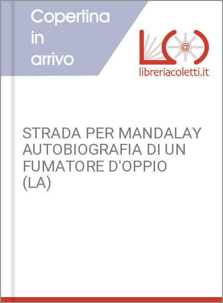 STRADA PER MANDALAY AUTOBIOGRAFIA DI UN FUMATORE D'OPPIO (LA)