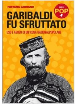 GARIBALDI FU SFRUTTATO USO E ABUSO DI UN'ICONA NAZIONALPOPOLARE