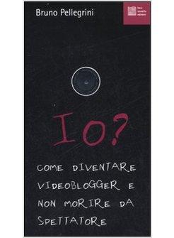 IO? COME DIVENTARE VIDEOBLOGGER E NON MORIRE DA SPETTATORE