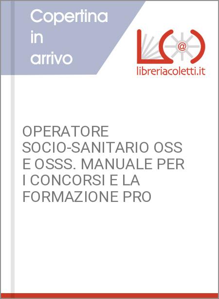 OPERATORE SOCIO-SANITARIO OSS E OSSS. MANUALE PER I CONCORSI E LA FORMAZIONE PRO