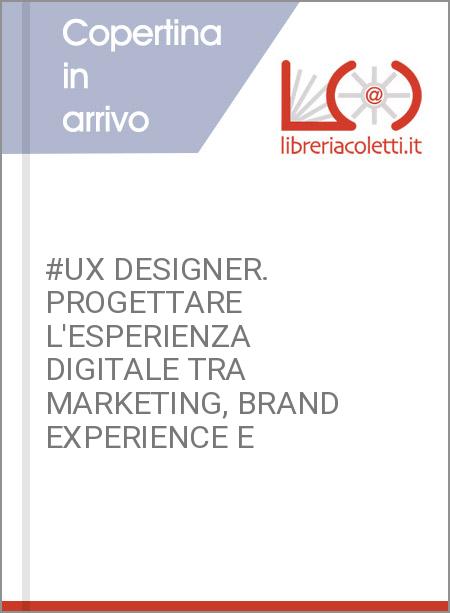 #UX DESIGNER. PROGETTARE L'ESPERIENZA DIGITALE TRA MARKETING, BRAND EXPERIENCE E