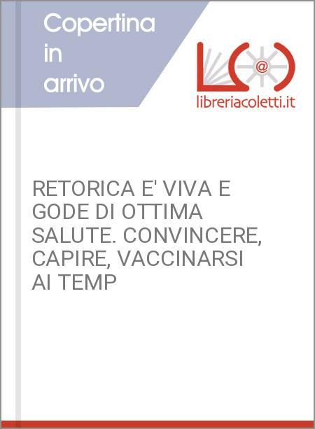 RETORICA E' VIVA E GODE DI OTTIMA SALUTE. CONVINCERE, CAPIRE, VACCINARSI AI TEMP