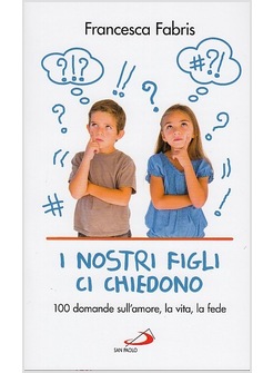 I NOSTRI FIGLI CI CHIEDONO. 100 DOMANDE SULL'AMORE, LA VITA E LA FEDE 