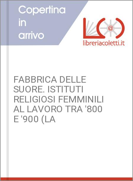 LA FABBRICA DELLE SUORE. ISTITUTI RELIGIOSI FEMMINILI AL LAVORO TRA '800 E '900 