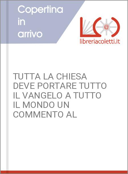 TUTTA LA CHIESA DEVE PORTARE TUTTO IL VANGELO A TUTTO IL MONDO UN COMMENTO AL