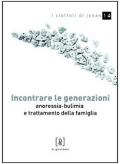 INCONTRARE LE GENERAZIONI. ANORESSIA-BULIMIA E TRATTAMENTO DELLA FAMIGLIA