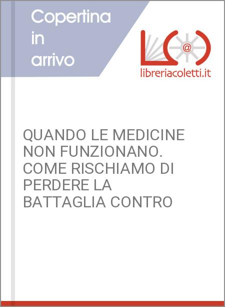 QUANDO LE MEDICINE NON FUNZIONANO. COME RISCHIAMO DI PERDERE LA BATTAGLIA CONTRO