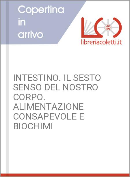 INTESTINO. IL SESTO SENSO DEL NOSTRO CORPO. ALIMENTAZIONE CONSAPEVOLE E BIOCHIMI