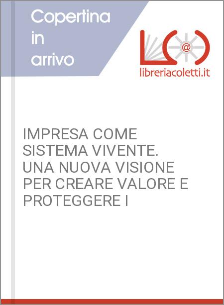 IMPRESA COME SISTEMA VIVENTE. UNA NUOVA VISIONE PER CREARE VALORE E PROTEGGERE I