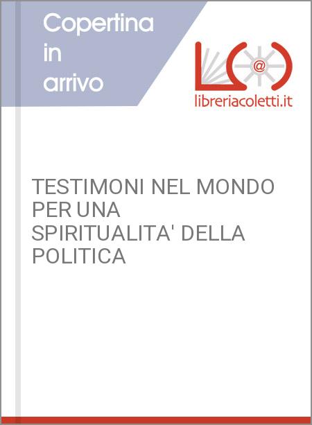 TESTIMONI NEL MONDO PER UNA SPIRITUALITA' DELLA POLITICA