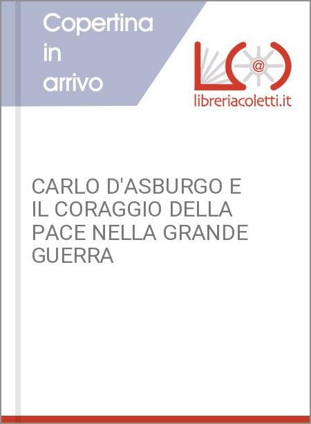 CARLO D'ASBURGO E IL CORAGGIO DELLA PACE NELLA GRANDE GUERRA