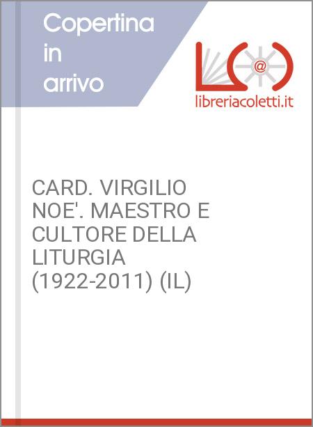 CARD. VIRGILIO NOE'. MAESTRO E CULTORE DELLA LITURGIA (1922-2011) (IL)