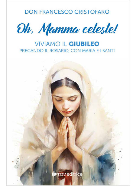 OH, MAMMA CELESTE! VIVIAMO IL GIUBILEO PREGANDO IL ROSARIO, CON MARIA E I SANTI