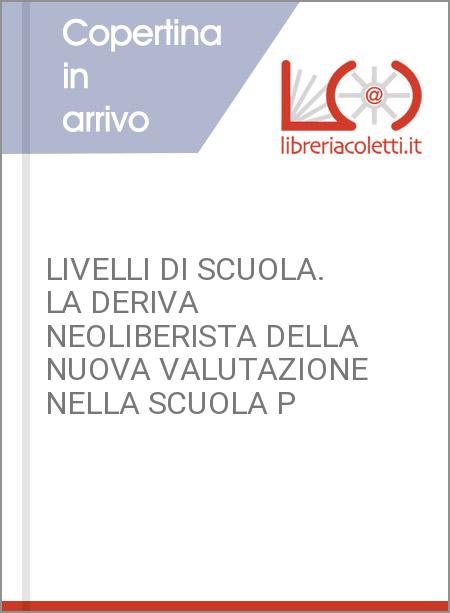 LIVELLI DI SCUOLA. LA DERIVA NEOLIBERISTA DELLA NUOVA VALUTAZIONE NELLA SCUOLA P